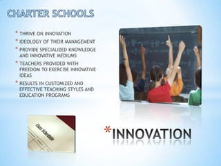 * THRIVE ON INNOVATION
* IDEOLOGY OF THEIR MANAGEMENT
* PROVIDE SPECIALIZED KNOWLEDGE
 AND INNOVATIVE MEDIUMS
* TEACHERS PROVIDED WITH
 FREEDOM TO EXERCISE INNOVATIVE
 IDEAS
* RESULTS IN CUSTOMIZED AND
 EFFECTIVE TEACHING STYLES AND
 EDUCATION PROGRAMS




                                  *
 