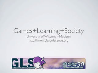 Games+Learning+Society
    University of Wisconsin-Madison
     http://www.glsconference.org
 