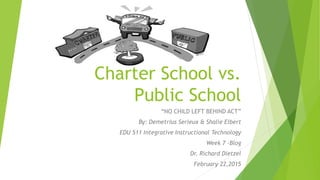 Charter School vs.
Public School
“NO CHILD LEFT BEHIND ACT”
By: Demetrius Serieux & Shalie Elbert
EDU 511 Integrative Instructional Technology
Week 7 -Blog
Dr. Richard Dietzel
February 22,2015
 
