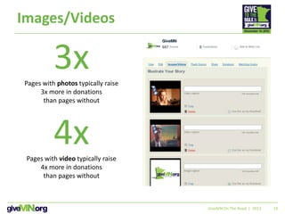 19
Images/Videos
GiveMN On The Road | 2013
3xPages with photos typically raise
3x more in donations
than pages without
4xPages with video typically raise
4x more in donations
than pages without
 