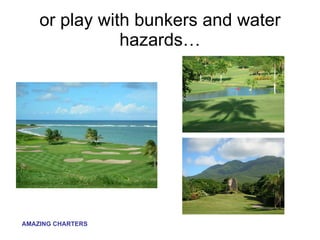 or play with bunkers and water hazards… 