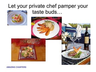 Let your private chef pamper your taste buds…  