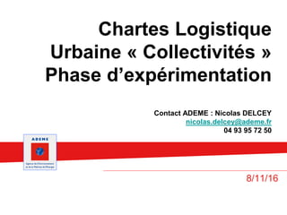 Chartes Logistique
Urbaine « Collectivités »
Phase d’expérimentation
Contact ADEME : Nicolas DELCEY
nicolas.delcey@ademe.fr
04 93 95 72 50
8/11/16
 