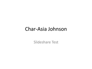 Char-Asia Johnson 
Slideshare Test 
