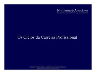 Nishimura&Associates
                                                                              Outside in Ideas       | Unique Positioning   |   Uniquely Different




Os Ciclos da Carreira Profissional




         This is solely for the use of Client personnel. No part of it should be circulated, quoted or
      reproduced for distribution outside the Client Organization without prior written approval from
        Nishimura & Associates. This material was used by Nishimura & Associates during an oral
                          presentation; it is not a complete record of the discussion
 