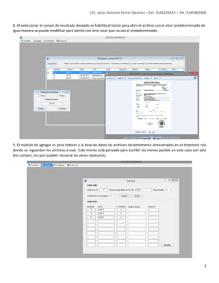 LSC. Jesús Antonio Ferrer Sánchez – Cel. 9141239545 – Tel. 9145962408
3
8. Al seleccionar el campo de resultado deseado se habilita el botón para abrir el archivo con el visor predeterminado de
igual manera se puede modificar para abrirlo con otro visor que no sea el predeterminado.
9. El módulo de agregar es para indexar a la base de datos los archivos recientemente almacenados en el directorio raíz
donde se reguardan los archivos a usar. Este mismo está pensado para escribir los menos posible en este caso son solo
dos campos, los que pueden reusarse las veces necesarias.
 