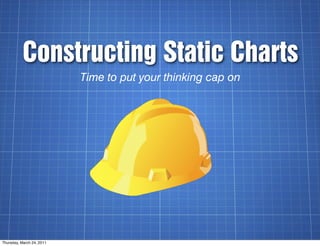 Constructing Static Charts
                           Time to put your thinking cap on




Thursday, March 24, 2011
 