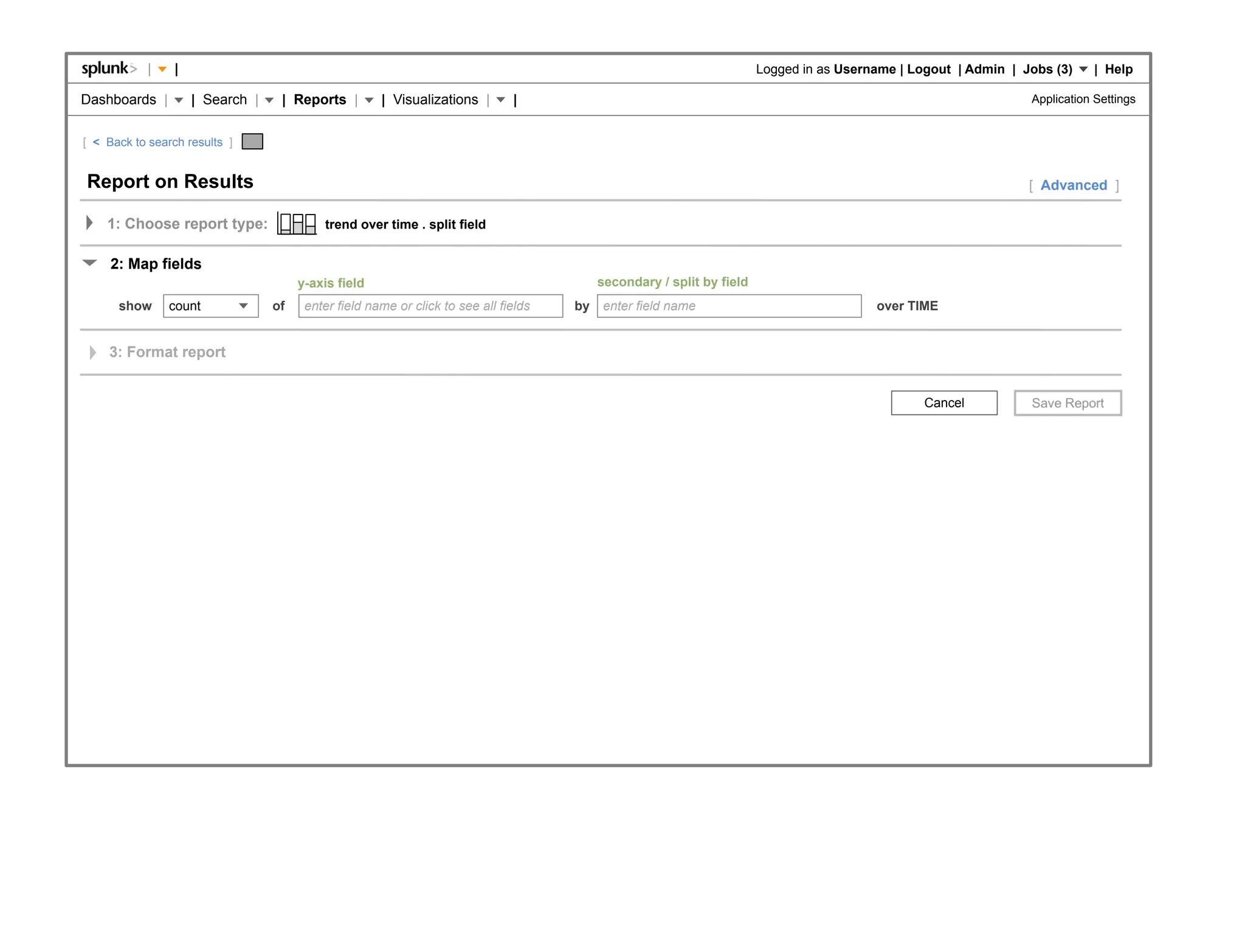 |    |                                                                                                      Logged in as Username | Logout | Admin | Jobs (3)     | Help

Dashboards |         | Search |    | Reports |        | Visualizations |       |                                                                                  Application Settings


[ < Back to search results ]


Report on Results                                                                                                                                                 [ Advanced ]

    1: Choose report type:                 trend over time . split field


     2: Map fields
                                       y-axis field                                        secondary / split by field
      show      count             of    enter field name or click to see all fields   by   enter field name                               over TIME


    3: Format report


                                                                                                                                                  Cancel
 