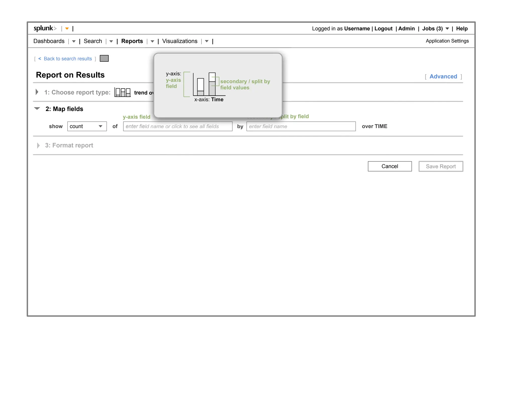 |    |                                                                                                      Logged in as Username | Logout | Admin | Jobs (3)     | Help

Dashboards |         | Search |    | Reports |        | Visualizations |       |                                                                                  Application Settings


[ < Back to search results ]


Report on Results                                       y-axis:
                                                                                                                                                                  [ Advanced ]
                                                        y-axis                   secondary / split by
                                                        field                    field values
    1: Choose report type:                 trend over time . split field . stacked column
                                                                     x-axis: Time
     2: Map fields
                                       y-axis field                                        secondary / split by field
      show      count             of    enter field name or click to see all fields   by   enter field name                               over TIME


    3: Format report


                                                                                                                                                  Cancel
 
