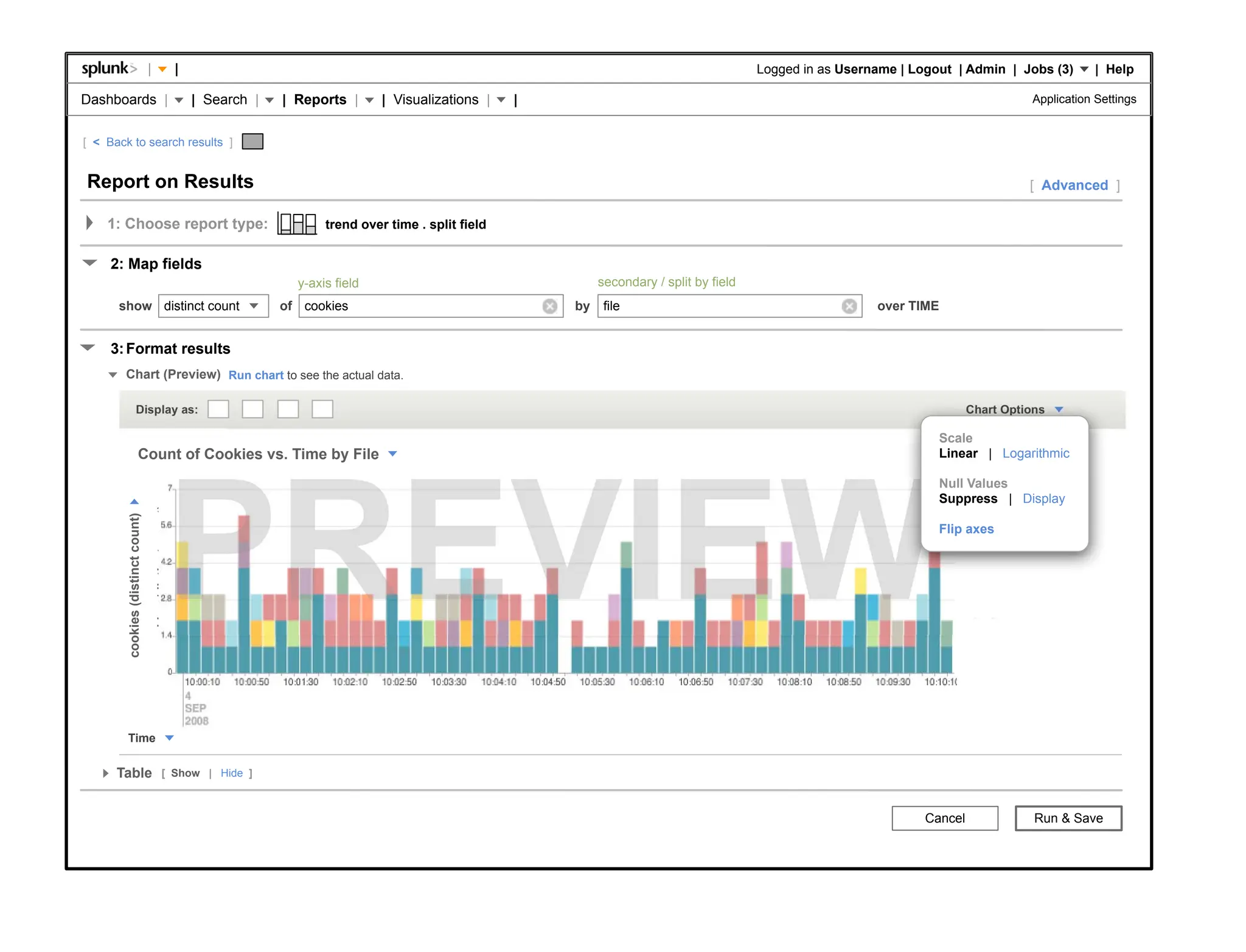 |                              |                                                                                             Logged in as Username | Logout | Admin | Jobs (3)         | Help

Dashboards |                                                          | Search |   | Reports |      | Visualizations |    |                                                                                   Application Settings


[ < Back to search results ]


Report on Results                                                                                                                                                                                            [ Advanced ]

    1: Choose report type:                                                                trend over time . split field


     2: Map fields
                                                                                     y-axis field                                  secondary / split by field
      show distinct count                                                          of cookies                                 by    file                                          over TIME


     3: Format results
        Chart (Preview) Run chart to see the actual data.

                     Display as:                                                                                                                                                                   Chart Options

                                                                                                                                                                                            Scale
                         Count of Cookies vs. Time by File                                                                                                                                  Linear | Logarithmic

                                                                                                                                                                                            Null Values
                                                                                                                                                                                            Suppress | Display
                                       cookies (distinct count)
        cookies (distinct count)




                                                                                                                                                                                            Flip axes




        Time


      Table                                    [ Show | Hide ]



                                                                                                                                                                                          Cancel              Run & Save
 