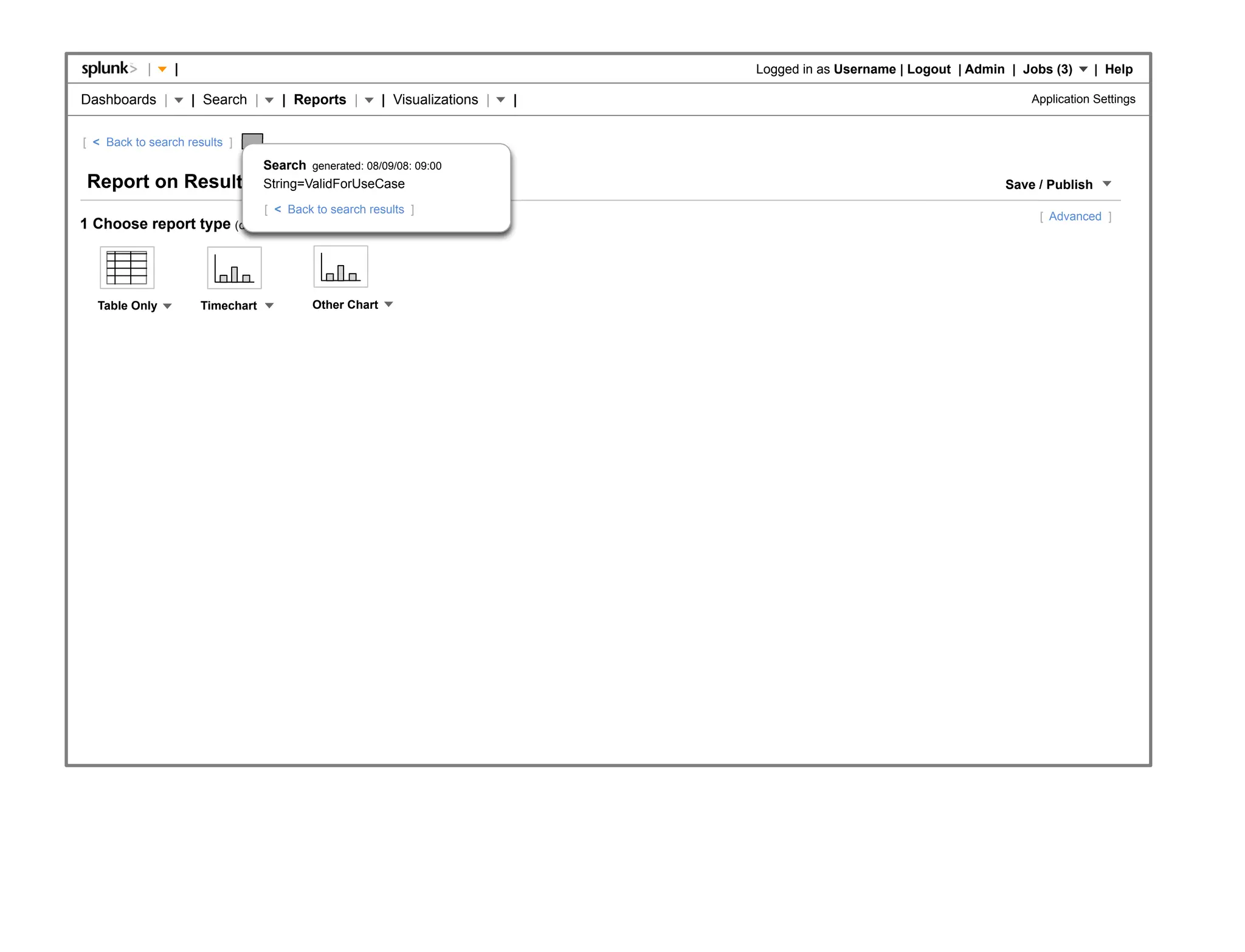|    |                                                                   Logged in as Username | Logout | Admin | Jobs (3)      | Help

Dashboards |         | Search |         | Reports |         | Visualizations |   |                                             Application Settings


[ < Back to search results ]
                                    Search generated: 08/09/08: 09:00
Report on Results                   String=ValidForUseCase                                                                 Save / Publish
                                     [ < Back to search results ]
                                                                                                                                [ Advanced ]
1 Choose report type           (don't worry, you can always change it later)




  Table Only          Timechart               Other Chart
 