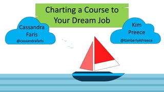 Charting a Course to
Your Dream Job
Cassandra
Faris
Kim
Preece
@cassandrafaris @KimberlyAPreece
 