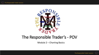 The Responsible Trader Lessons 
The Responsible Trader’s - POV 
The Responsible Trader Lessons 
Module 2 – Charting Basics 
 