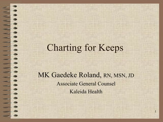 Charting for Keeps MK Gaedeke Roland,  RN, MSN, JD Associate General Counsel Kaleida Health 