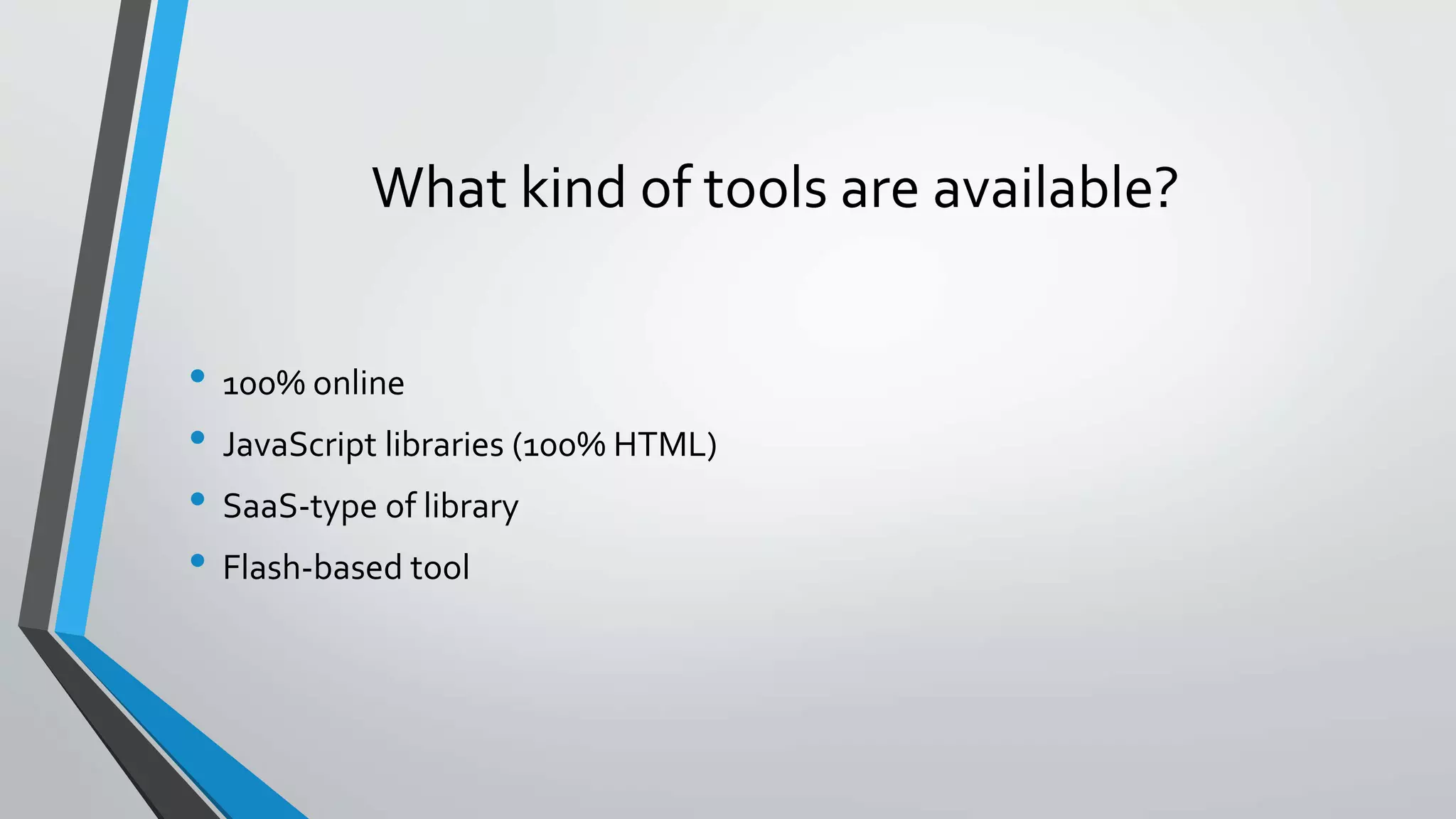 What kind of tools are available? • 100% online • JavaScript libraries (100% HTML) • SaaS-type of library • Flash-based tool 