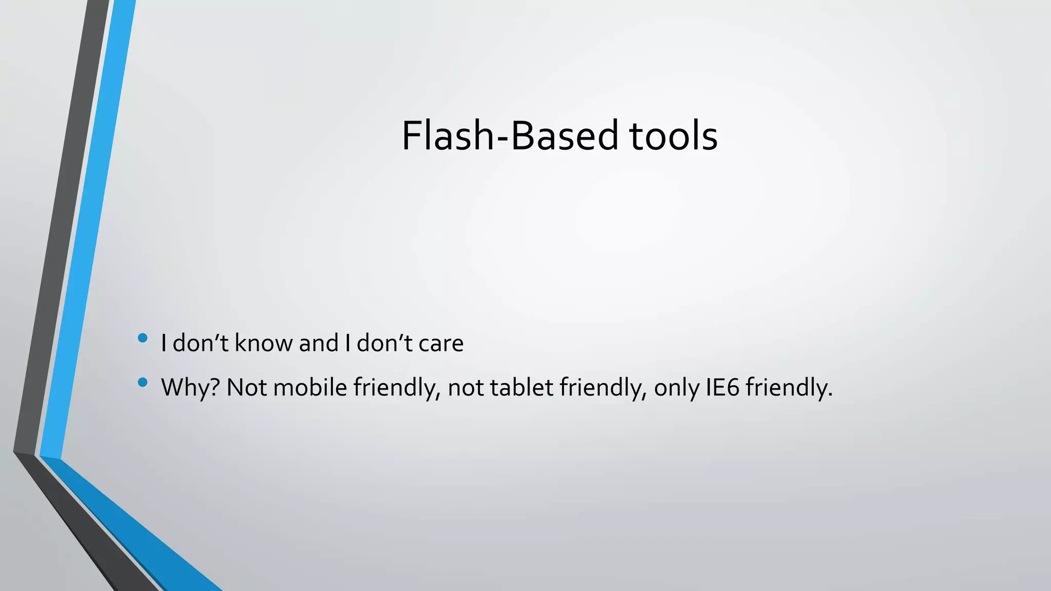Flash-Based tools • I don’t know and I don’t care • Why? Not mobile friendly, not tablet friendly, only IE6 friendly. 