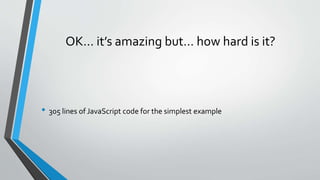 OK… it’s amazing but… how hard is it?
• 305 lines of JavaScript code for the simplest example
 