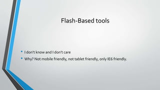 Flash-Based tools
• I don’t know and I don’t care
• Why? Not mobile friendly, not tablet friendly, only IE6 friendly.
 