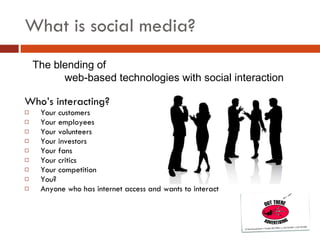 What is social media? Who’s interacting? Your customers Your employees Your volunteers Your investors Your fans Your critics Your competition You? Anyone who has internet access and wants to interact The blending of  web-based technologies with social interaction 
