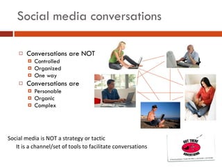 Social media conversations Conversations are NOT Controlled Organized One way Conversations are Personable Organic Complex Social media is NOT a strategy or tactic It is a channel/set of tools to facilitate conversations 