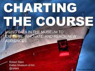 CHARTING
THE COURSE
Flickr Credit ~halldororn
USING DATA IN THE MUSEUM TO
EXPLORE, INNOVATE, AND REACH NEW
AUDIENCES
Robert Stein
Dallas Museum of Art
@rjstein
 
