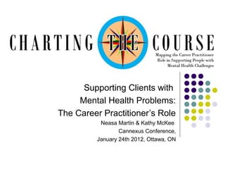 Supporting Clients with
Mental Health Problems:
The Career Practitioner’s Role
Neasa Martin & Kathy McKee
Cannexus Conference,
January 24th 2012, Ottawa, ON

 