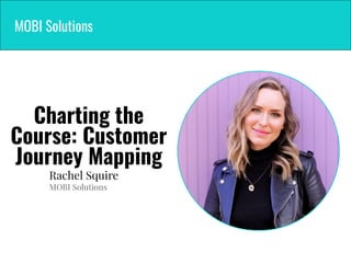 MOBI Solutions
Charting the
Course: Customer
Journey Mapping
Rachel Squire
MOBI Solutions
 