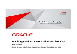 <Insert Picture Here>




Oracle Applications: Value, Choices and Roadmap
Matt Johnson
Senior Director, SCM Product Management, Europe, Middle East and Africa
 