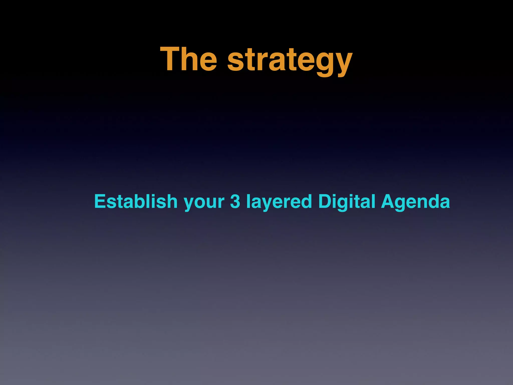 The strategy



Establish your 3 layered Digital Agenda
 