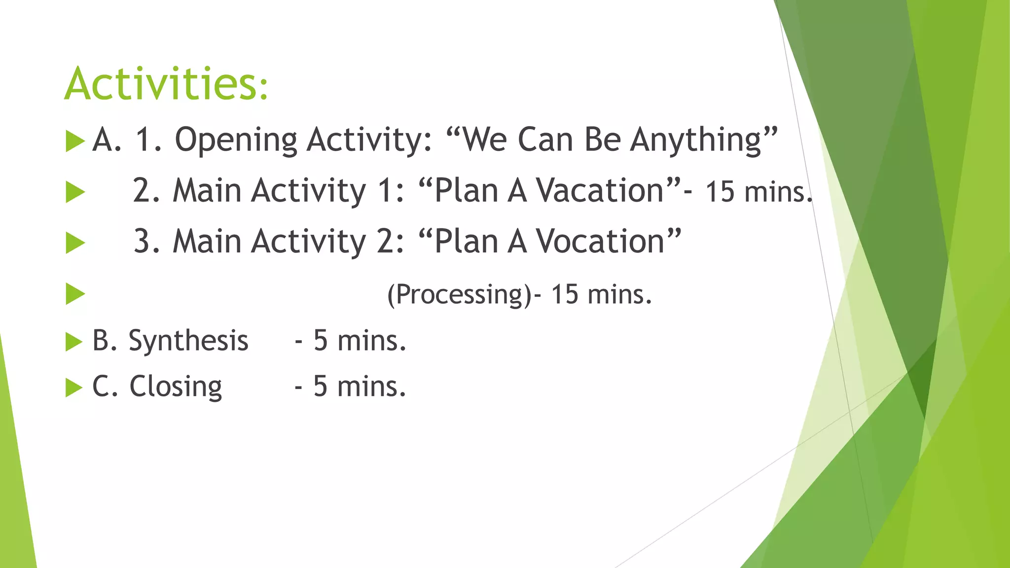 Activities:
 A. 1. Opening Activity: “We Can Be Anything”
 2. Main Activity 1: “Plan A Vacation”- 15 mins.
 3. Main Activity 2: “Plan A Vocation”
 (Processing)- 15 mins.
 B. Synthesis - 5 mins.
 C. Closing - 5 mins.
 
