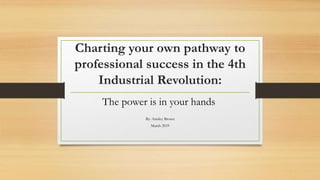 Charting your own pathway to
professional success in the 4th
Industrial Revolution:
The power is in your hands
By: Ainsley Brown
March 2019
 