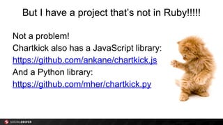 But I have a project that’s not in Ruby!!!!!
Not a problem!
Chartkick also has a JavaScript library:
https://github.com/ankane/chartkick.js
And a Python library:
https://github.com/mher/chartkick.py
 
