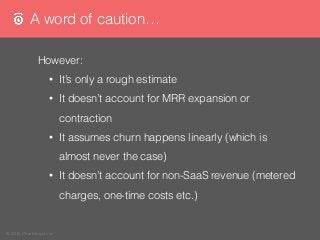 © 2015 Chartmogul Ltd
A word of caution…
However:
• It’s only a rough estimate
• It doesn’t account for MRR expansion or
c...
