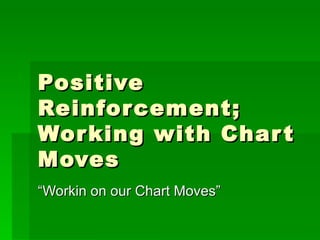 Positive Reinforcement; Working with Chart Moves “ Workin on our Chart Moves” 