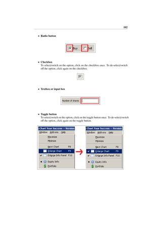 102
• Radio button
• Checkbox
To select/switch on the option, click on the checkbox once. To de-select/switch
oﬀ the option, click again on the checkbox.
• Textbox or input box
• Toggle button
To select/switch on the option, click on the toggle button once. To de-select/switch
oﬀ the option, click again on the toggle button.
 