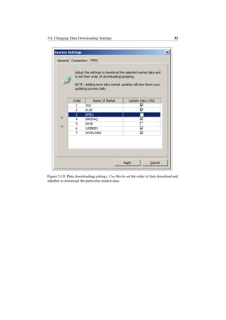5.8. Changing Data Downloading Settings 33
Figure 5.10: Data downloading settings. Use this to set the order of data download and
whether to download the particular market data.
 