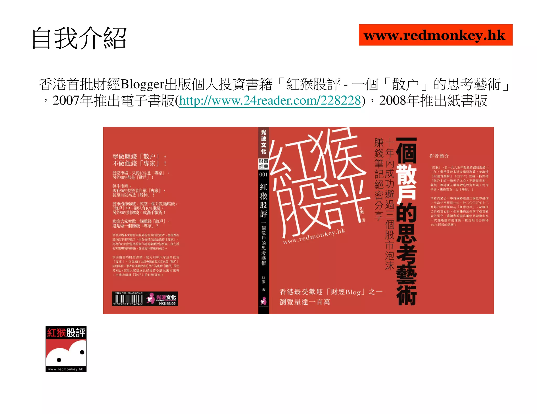 自我介紹                                 www.redmonkey.hk


香港首批財經Blogger出版個人投資書籍「紅猴股評 - 一個「散户」的思考藝術」
，2007年推出電子書版(http://www.24reader.com/228228)，2008年推出紙書版
 