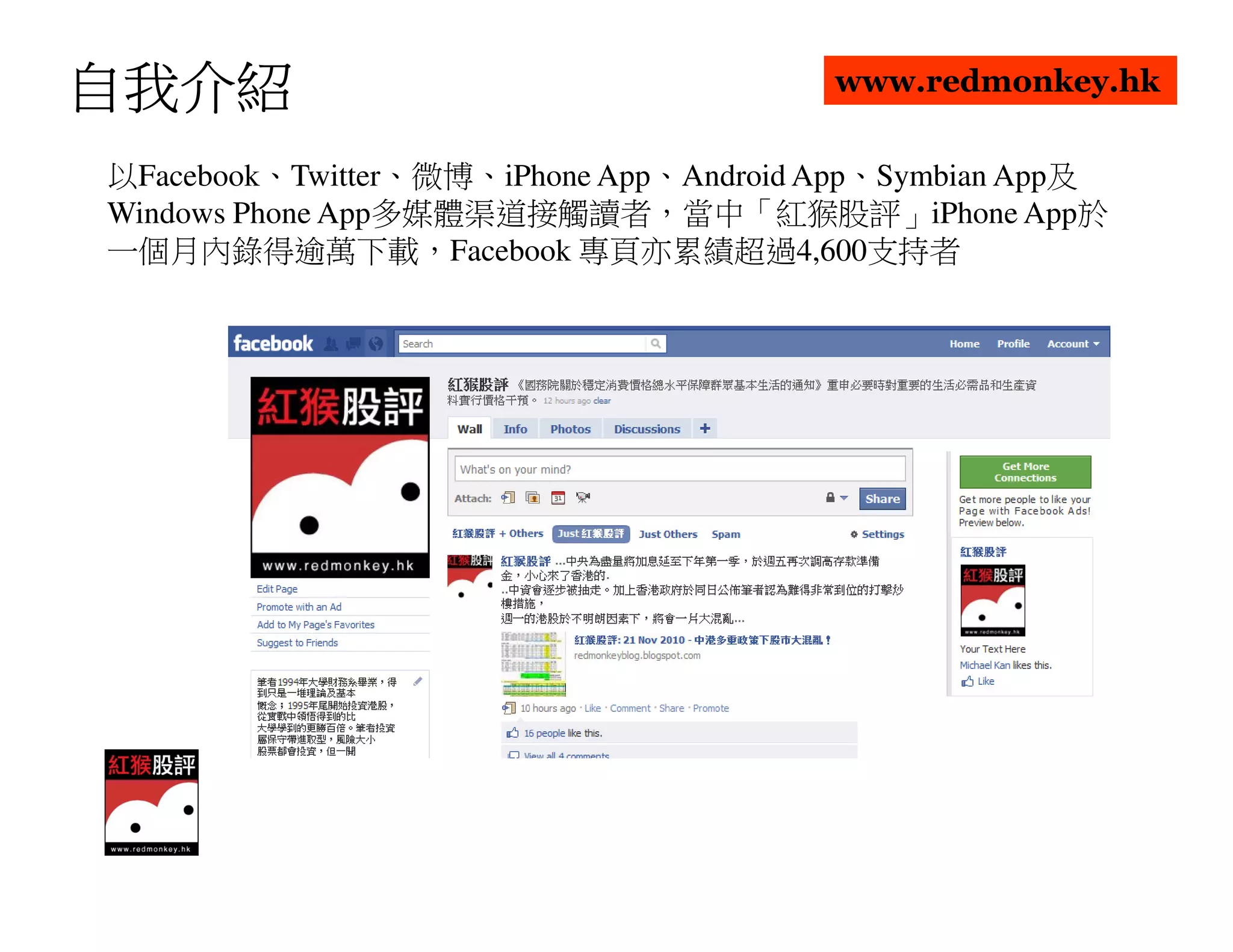 自我介紹                                    www.redmonkey.hk


以Facebook、Twitter、微博、iPhone App、Android App、Symbian App及
Windows Phone App多媒體渠道接觸讀者，當中「紅猴股評」iPhone App於
一個月內錄得逾萬下載，Facebook 專頁亦累績超過4,600支持者
 