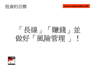 投資的目標    www.redmonkey.hk




  「長線」「賺錢」並
   長線」「賺錢」
      」「賺錢
  做好「風險管理 」！
  做好「      ！
 