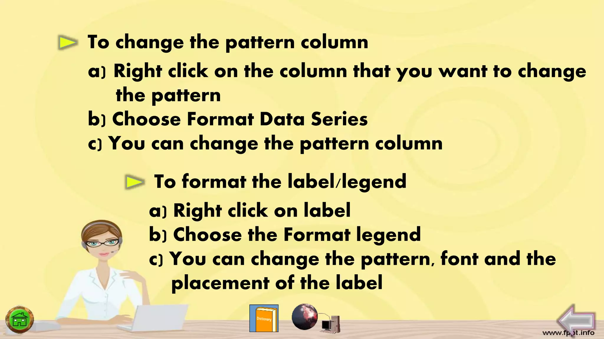 To change the pattern column
a) Right click on the column that you want to change
the pattern
b) Choose Format Data Series
c) You can change the pattern column
a) Right click on label
b) Choose the Format legend
c) You can change the pattern, font and the
placement of the label
To format the label/legend
 