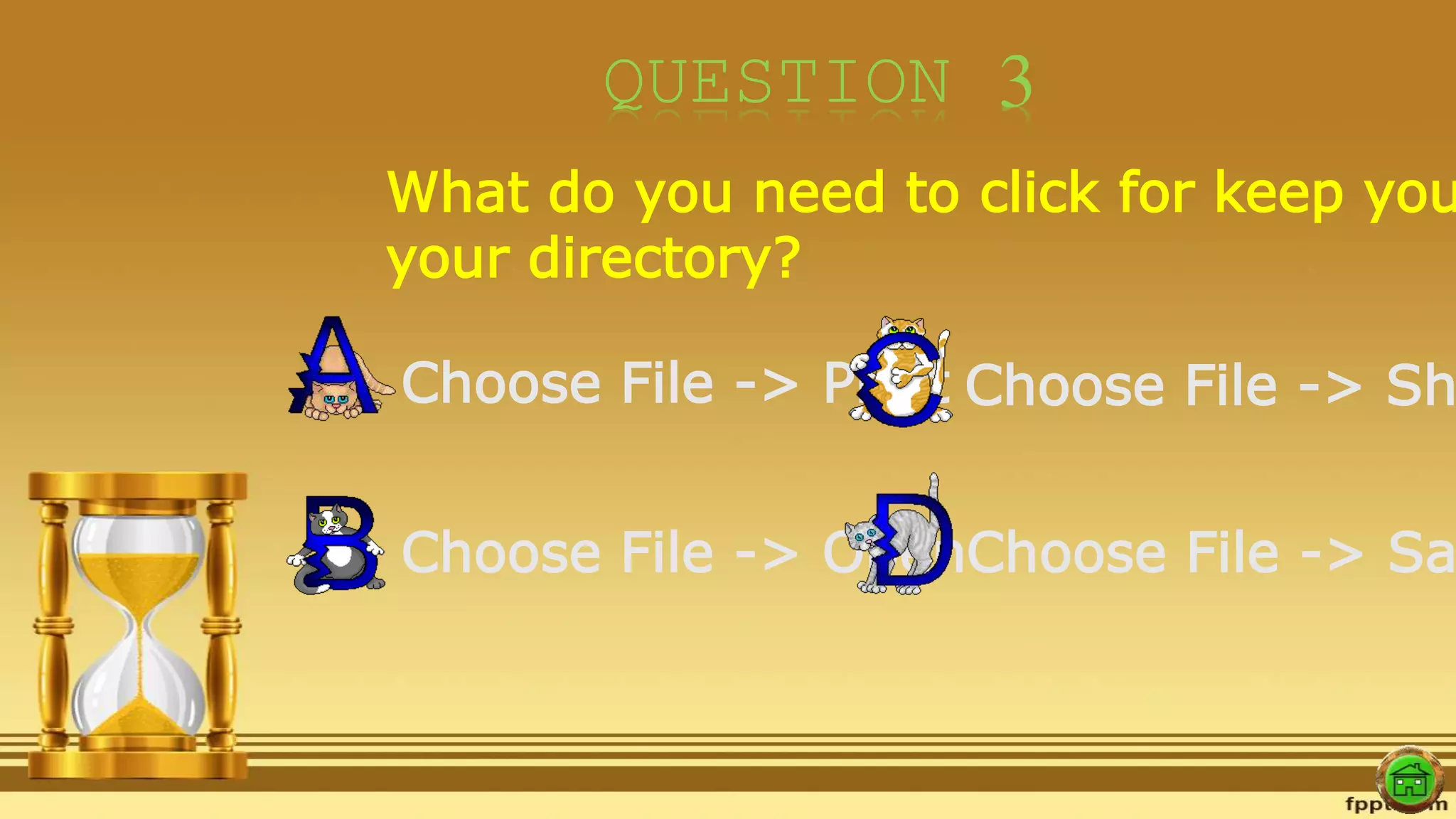 QUESTION 3
What do you need to click for keep you
your directory?
Choose File -> Print
Choose File -> Open
Choose File -> Sh
Choose File -> Sa
 