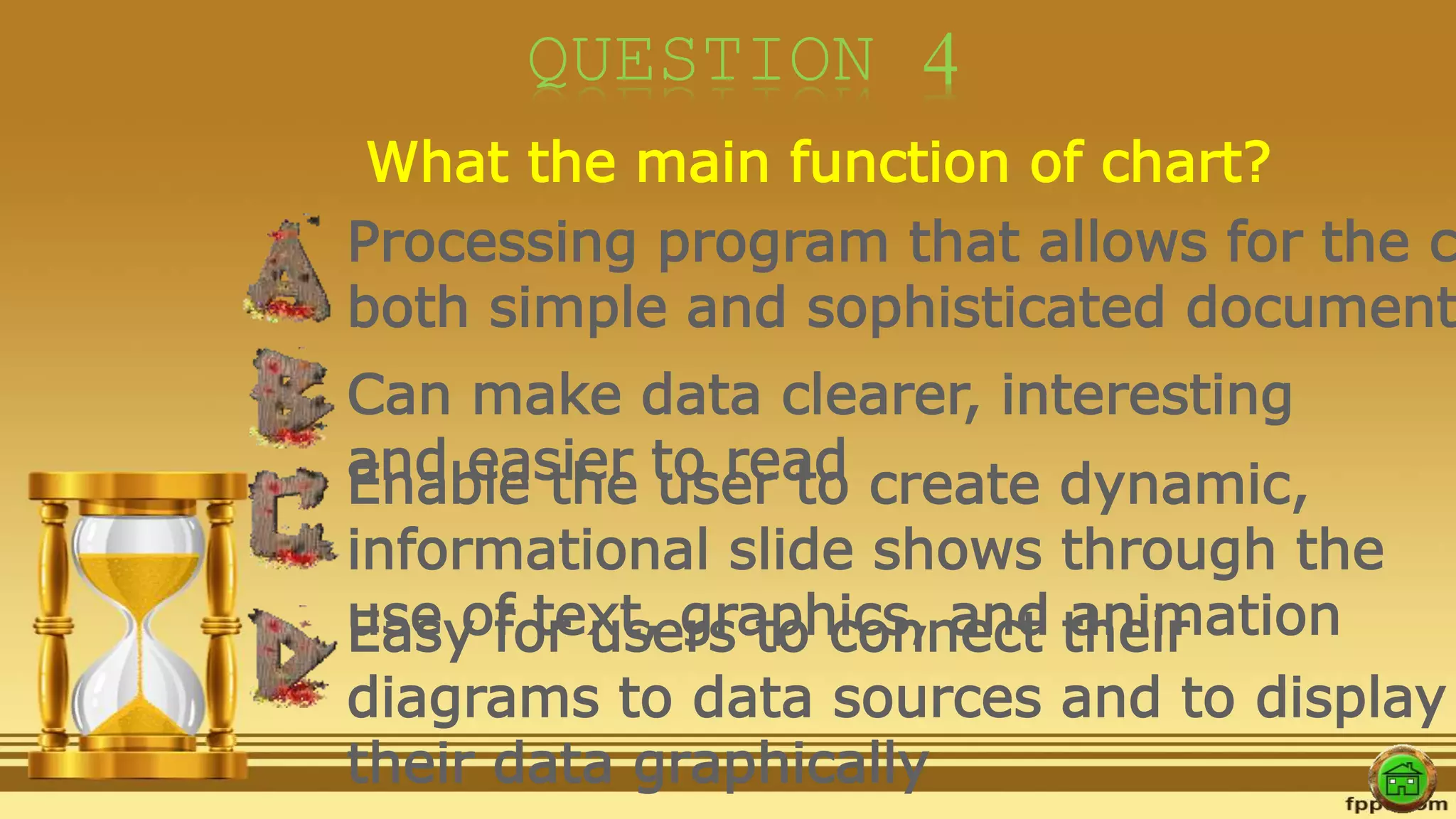 QUESTION 4
What the main function of chart?
Processing program that allows for the c
both simple and sophisticated document
Can make data clearer, interesting
and easier to readEnable the user to create dynamic,
informational slide shows through the
use of text, graphics, and animationEasy for users to connect their
diagrams to data sources and to display
their data graphically
 