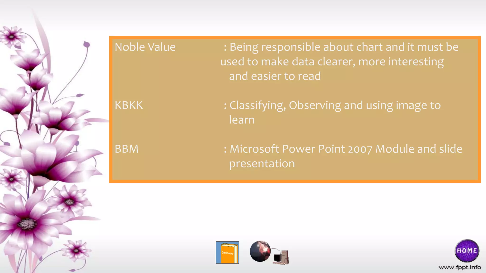 Noble Value : Being responsible about chart and it must be
used to make data clearer, more interesting
and easier to read
KBKK : Classifying, Observing and using image to
learn
BBM : Microsoft Power Point 2007 Module and slide
presentation
 