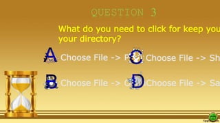 QUESTION 3
What do you need to click for keep you
your directory?
Choose File -> Print
Choose File -> Open
Choose File -> Sh
Choose File -> Sa
 