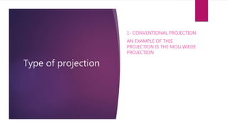 Type of projection
1- CONVENTIONAL PROJECTION
AN EXAMPLE OF THIS
PROJECTION IS THE MOLLWIEDE
PROJECTION
 