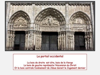 Le portail occidental
La baie de droite est dite, baie de la Vierge
La baie de gauche représente l’Ascension du Christ
Et le baie centrale l’avènement de Jésus durant le Jugement dernier
 