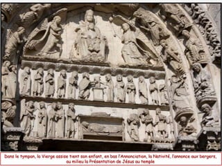 Dans le tympan, la Vierge assise tient son enfant, en bas l’Annonciation, la Nativité, l’annonce aux bergers,
au milieu la Présentation de Jésus au temple
 