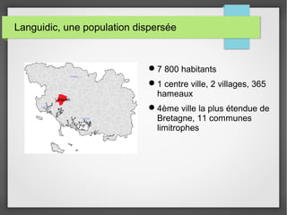 Languidic, une population dispersée
7 800 habitants
1 centre ville, 2 villages, 365
hameaux
4ème ville la plus étendue de
Bretagne, 11 communes
limitrophes
 