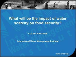 What will be the impact of water
  scarcity on food security?

              COLIN CHARTRES


    International Water Management Institute
 
