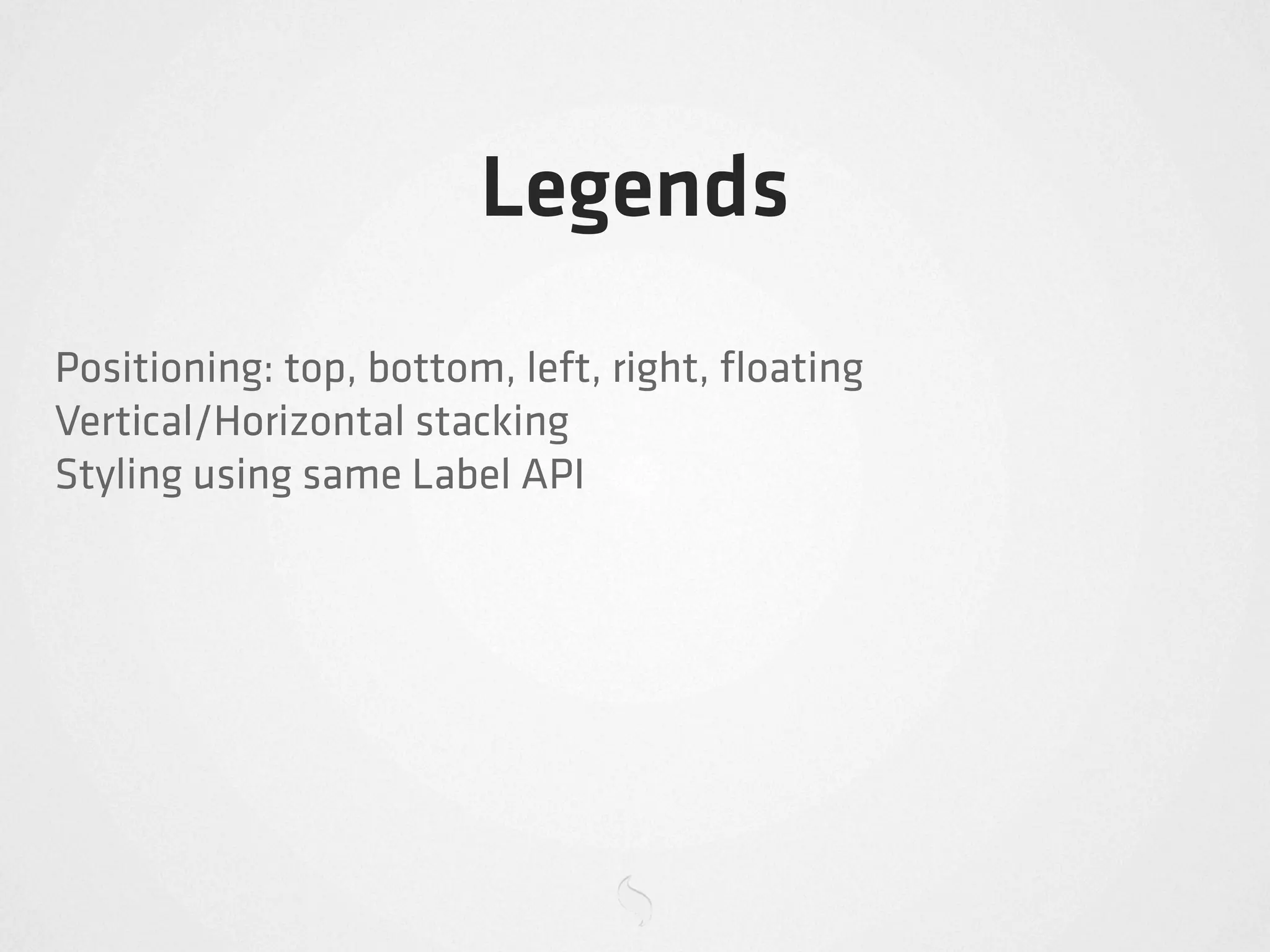 Legends
Positioning: top, bottom, left, right, ﬂoating
Vertical/Horizontal stacking
Styling using same Label API
 